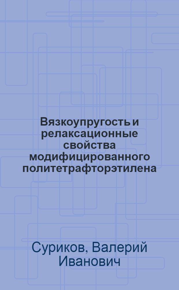 Вязкоупругость и релаксационные свойства модифицированного политетрафторэтилена : монография
