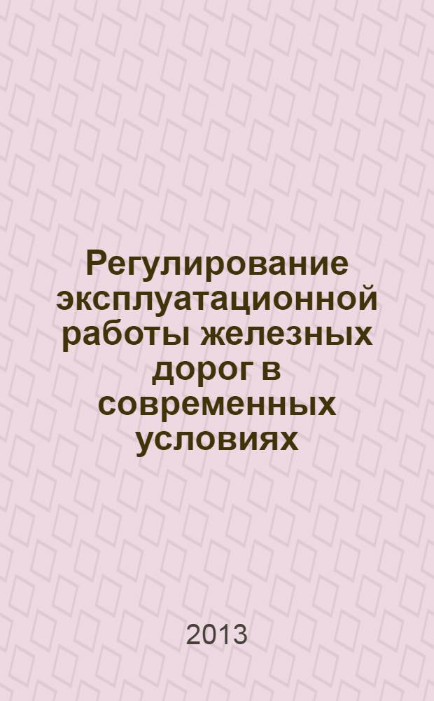Регулирование эксплуатационной работы железных дорог в современных условиях : учебное пособие для вузов железнодорожного траснпорта