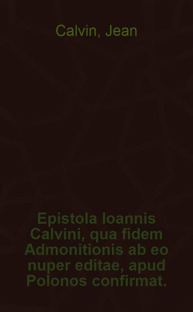 Epistola Ioannis Calvini, qua fidem Admonitionis ab eo nuper editae, apud Polonos confirmat. : Lego, vide, habes hic tertiam fefutationem Tabulae Gregorii Pauli Brzezinensi de Trinitate