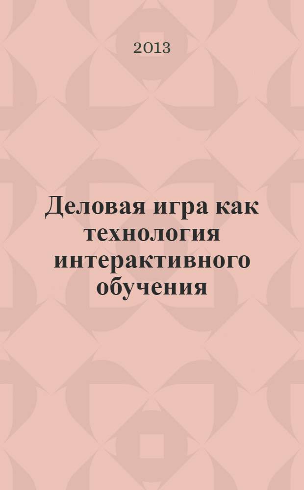 Деловая игра как технология интерактивного обучения : сборник методических разработок деловых игр по направлениям подготовки, осуществляемых в Государственном университете по землеустройству. Ч. 1