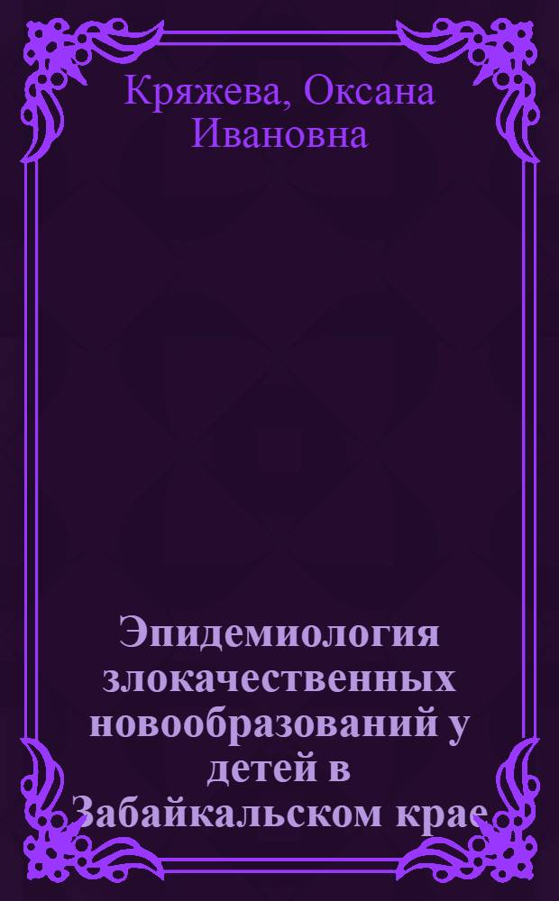 Эпидемиология злокачественных новообразований у детей в Забайкальском крае : автореф. дис. на соиск. уч. степ. к. м. н. : специальность 14.02.02 <Эпидемиология>