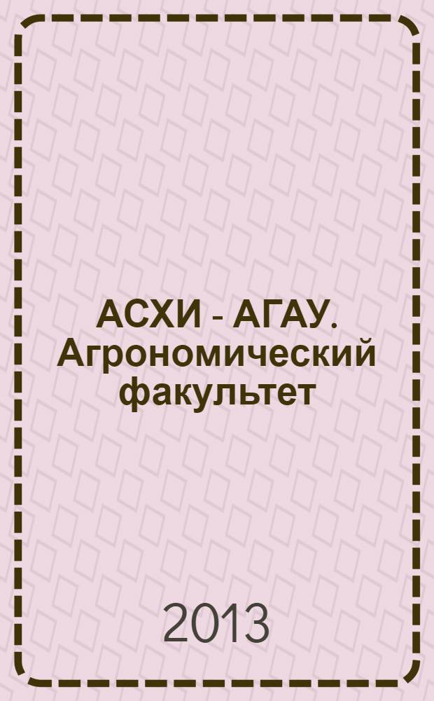 АСХИ - АГАУ. Агрономический факультет (1943-2013 гг.) : посвящается 70-летию АГАУ