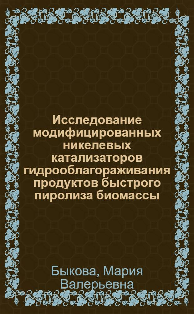 Исследование модифицированных никелевых катализаторов гидрооблагораживания продуктов быстрого пиролиза биомассы : автореф. дис. на соиск. уч. степ. к. х. н. : специальность 02.00.15 <Кинетика и катализ>