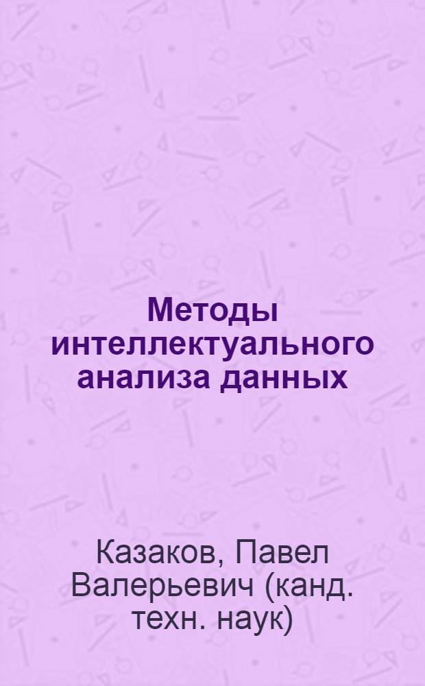 Методы интеллектуального анализа данных : лабораторный практикум : для студентов и магистров, обучающихся по направлениям "Информационные системы и технологии", "Информатика и вычислительная техника"