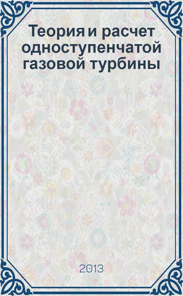 Теория и расчет одноступенчатой газовой турбины : учебное пособие : для студентов, обучающихся по направлению подготовки 141100 "Энергетическое машиностроение" (квалификация выпускника "бакалавр", "магистр") и направлению подготовки 140100 "Теплоэнергетика и теплотехника" (квалификация выпускника "магистр")
