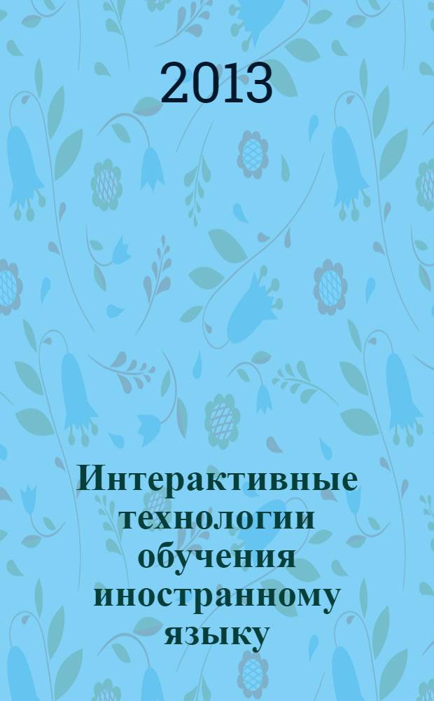 Интерактивные технологии обучения иностранному языку : учебное пособие для аспирантов, магистрантов, студентов старшего этапа обучения и преподавателей иностранных языков всех специальностей