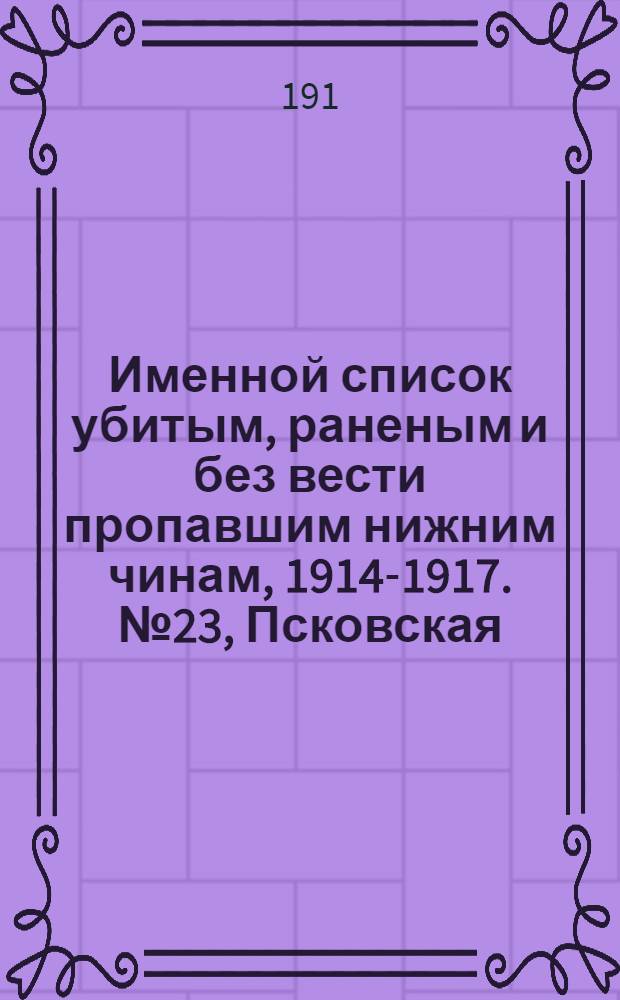 Именной список убитым, раненым и без вести пропавшим нижним чинам, [1914-1917]. № 23, Псковская, Радомская, Рязанская, Самарская, Саратовская, Симбирская, Смоленская, Сувалкская, Холмская, Таврическая, Тамбовская, Тверская, Тифлисская, Тобольская и Тульская губернии, Уральская область, Уфимская, Херсонская и Черниговская губернии