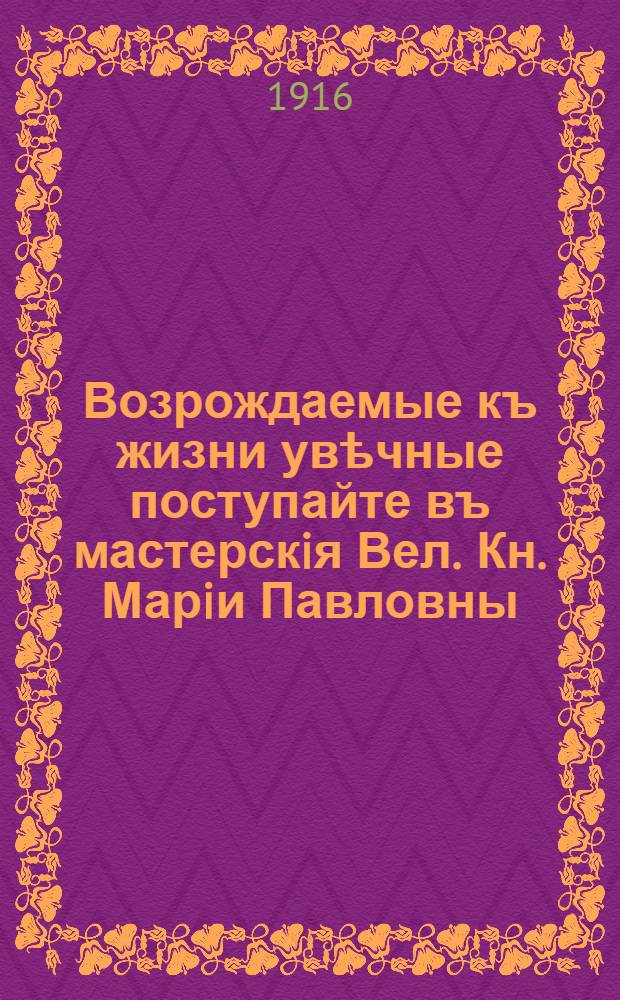 Возрождаемые къ жизни увѣчные поступайте въ мастерскiя Вел. Кн. Марiи Павловны : плакат