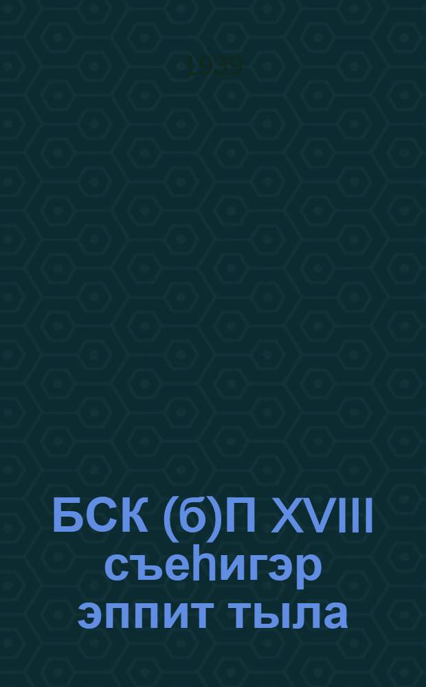 БСК(б)П XVIII съеhигэр эппит тыла : кулун-тутар 14 к. 1939 с = Речь на XVIII съезде ВКП(б), 14 марта 1939 г.