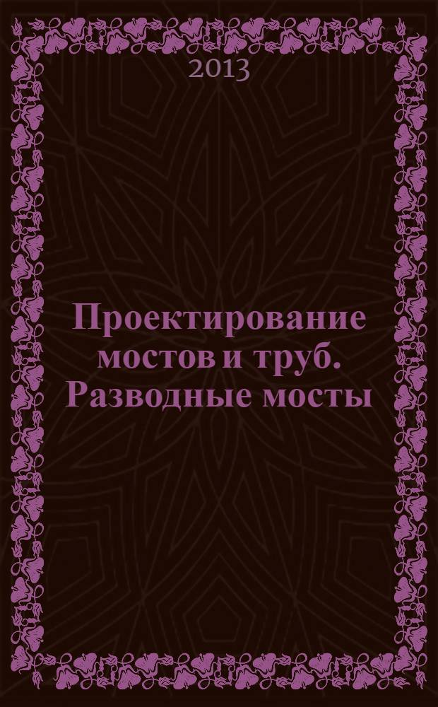 Проектирование мостов и труб. Разводные мосты : учебное пособие для студентов, обучающихся по специальности 271501.65 "Строительство железных дорог, мостов и транспортных тоннелей" ВПО