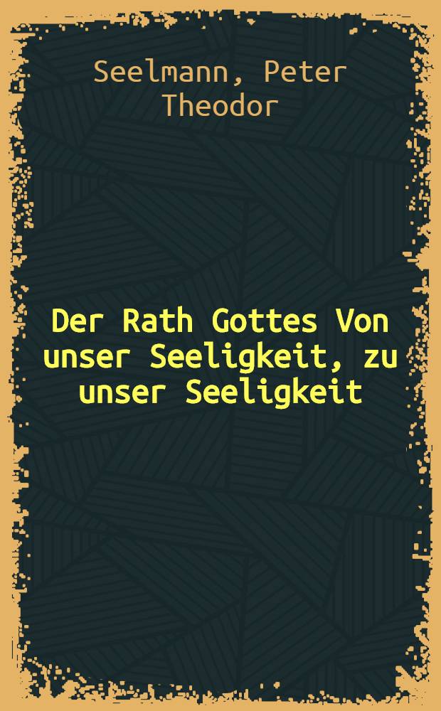 Der Rath Gottes Von unser Seeligkeit, zu unser Seeligkeit: Jn einer Christlicher Neü Jahrs Andacht-Wuntsch und Predigt Jn der Pfarr-Kirchen zum Heiligen Geist Jm Jahr Christi M.DCCIV. Verkündiget, Und auf begehren Vieler Christlichen Zuhörer ohne zu-und ab-satz aufgesetzet