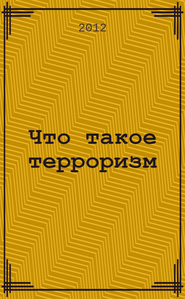 Что такое терроризм : для учащихся 5-11 классов, студентов, их родителей и учителей
