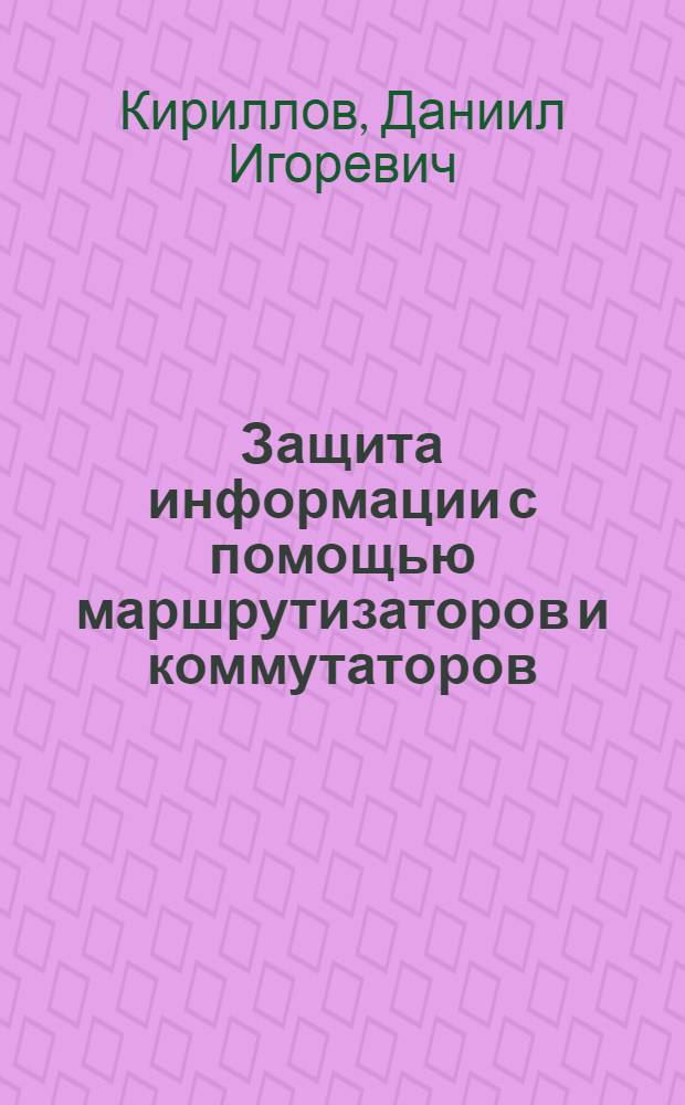 Защита информации с помощью маршрутизаторов и коммутаторов : учебное пособие : для студентов, обучающихся по направлениям подготовки бакалавров ФГОС ВПО Ш 210700 "Инфокоммуникационные технологии и системы связи", 100100 "Сервис", 090900 "Информационная безопасность"