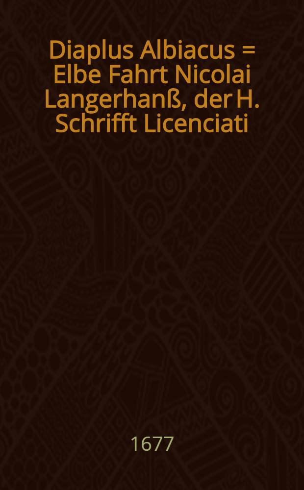 Diaplus Albiacus = Elbe Fahrt Nicolai Langerhanß, der H. Schrifft Licenciati : Welcher, Im Monat Februario, dieses 1677ten Jahres, umb eine Gast-Predigt, in St. Nicolai Kirchen zu Hamburg ... ersuchet, Darauff zum Prediger, in gedachter Kirche, am 25. Martii, einstimmig erwehlet, und am nechstfolgenden Tage beruffen, am 24. Aprilis, seine gewesene, liebe Pfarrgemeine ... zu Stade gesegnet, am selbigen Tage seine Elbefahrt, mit seiner gantzen Familia ... angetreten ... auch darauff am 2. Maij. ... solenniter eingeführet worden, bey solchen Gelegenheiten, Nachgesetzte Vier Wander Predigten gehalten, Und ... zum Truck übergeben hat