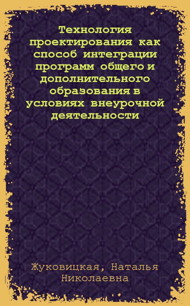 Технология проектирования как способ интеграции программ общего и дополнительного образования в условиях внеурочной деятельности : методическое пособие