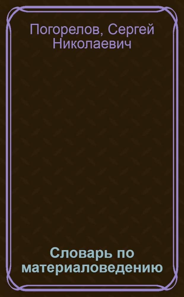 Словарь по материаловедению : учебное пособие для самостоятельной работы студентов