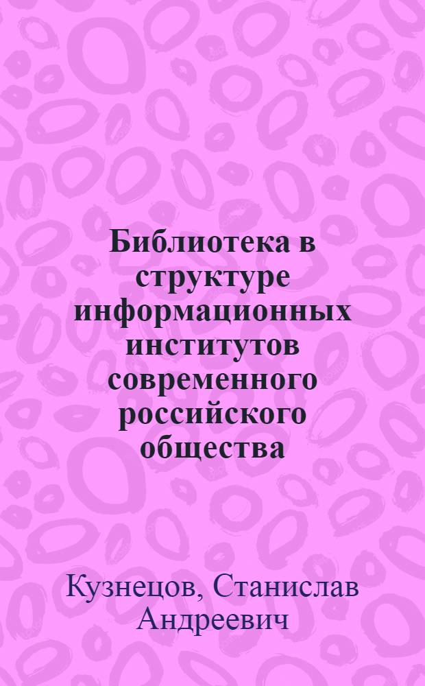 Библиотека в структуре информационных институтов современного российского общества : автореф. дис. на соиск. уч. степ. к. социол. н. : специальность 22.00.04 <Социальная структура, социальные институты и процессы>