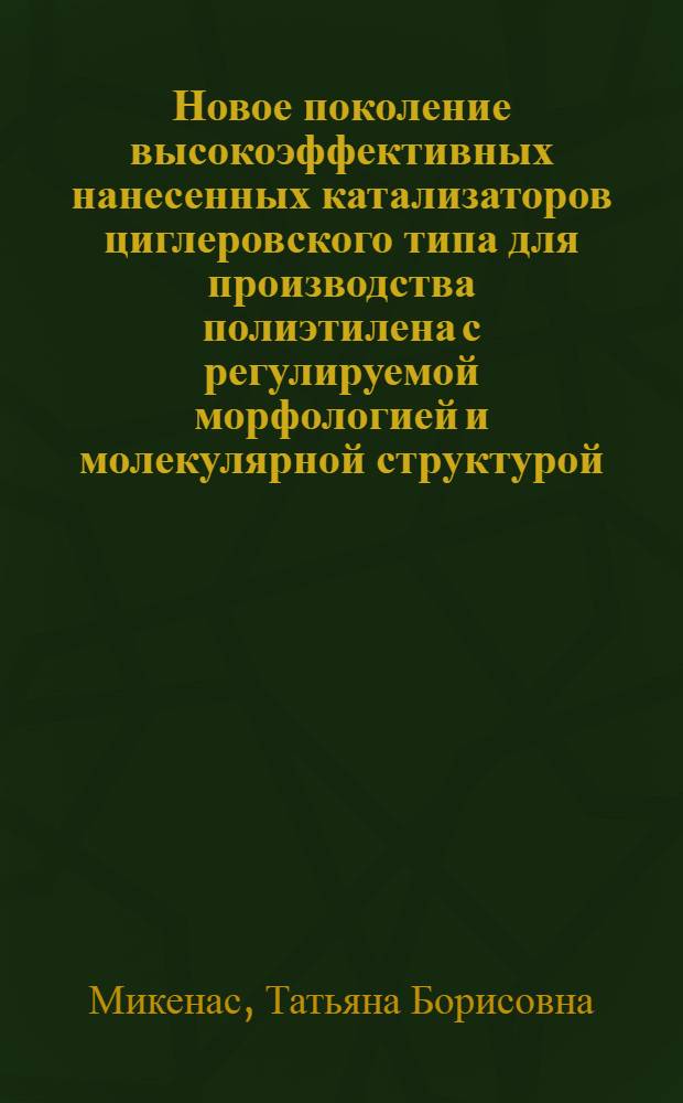 Новое поколение высокоэффективных нанесенных катализаторов циглеровского типа для производства полиэтилена с регулируемой морфологией и молекулярной структурой : автореф. дис. на соиск. уч. степ. д. х. н. : специальность 02.00.15 <Кинетика и катализ>