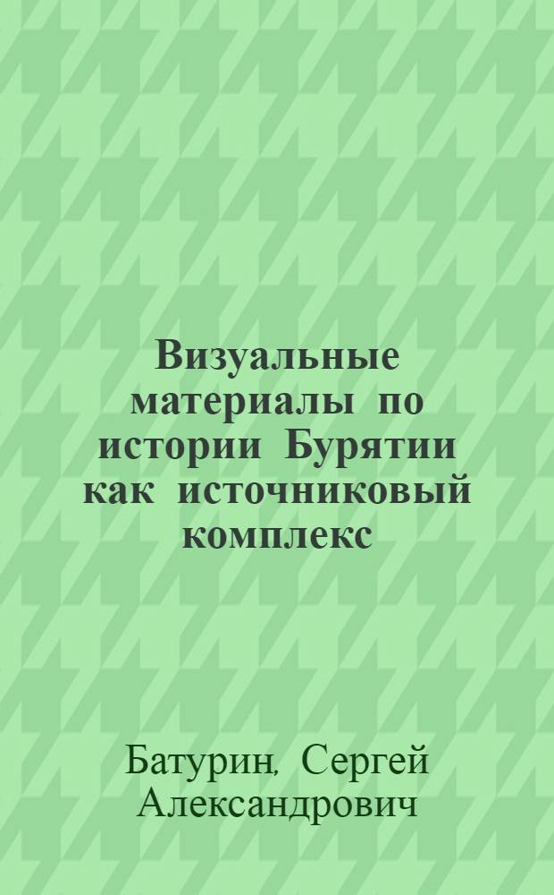 Визуальные материалы по истории Бурятии как источниковый комплекс (1923-1941 гг.) : автореф. дис. на соиск. уч. степ. к. ист. н. : специальность 07.00.09 <Историография, источниковедение и методы исторического исследования>