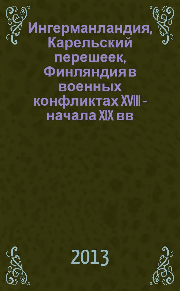 Ингерманландия, Карельский перешеек, Финляндия в военных конфликтах XVIII - начала XIX вв. : статьи, документы и материалы