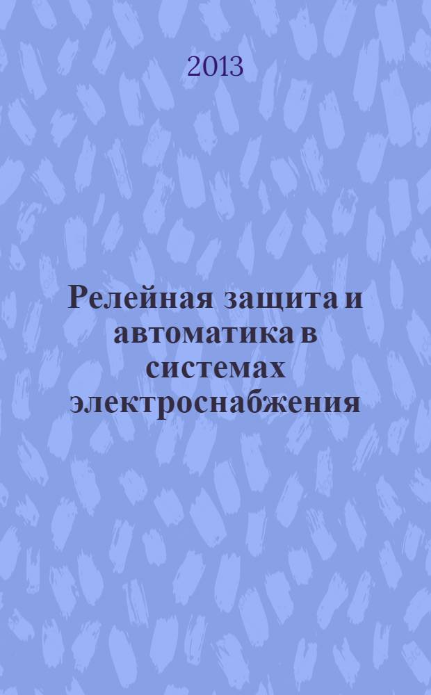 Релейная защита и автоматика в системах электроснабжения : учебное пособие к изучению курса : для подготовки бакалавров и магистров по направлению 140400 "Электроэнергетика и электротехника" для профиля "Системы электроснабжения"