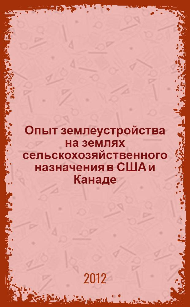 Опыт землеустройства на землях сельскохозяйственного назначения в США и Канаде : доклад на заседании Совета по организации рационального использования и мониторингу земель сельскохозяйственного назначения Министерства сельского хозяйства Российской Федерации 4 апреля 2012 г