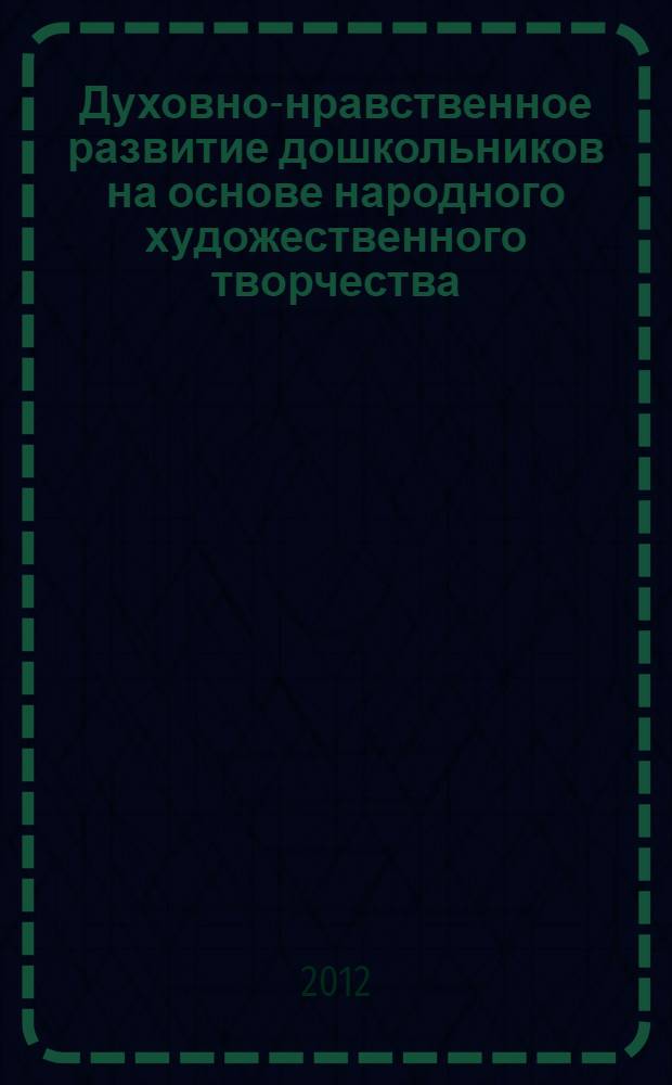 Духовно-нравственное развитие дошкольников на основе народного художественного творчества : учебно-методическое пособие : в 2 ч.