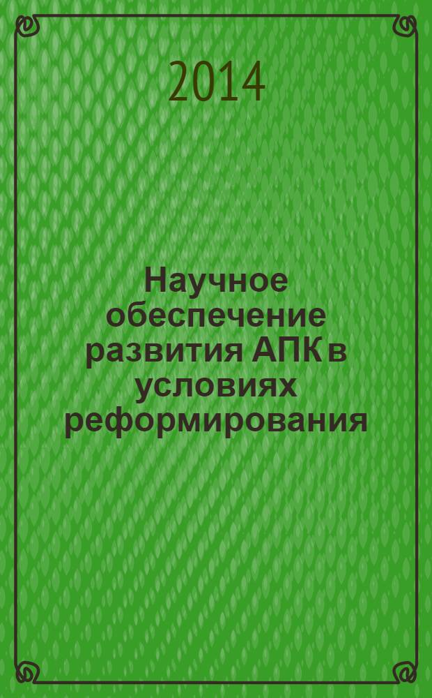 Научное обеспечение развития АПК в условиях реформирования : сборник научных трудов [материалы международной научно-практической конференции профессорско-преподавательского состава "Научное обеспечение инновационного развития АПК", проходившей 23-25 января 2014 года]. Ч. 1