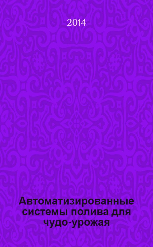 Автоматизированные системы полива для чудо-урожая : колодцы и насосы, ручной и автоматический полив, сроки и нормы полива, полезные самоделки