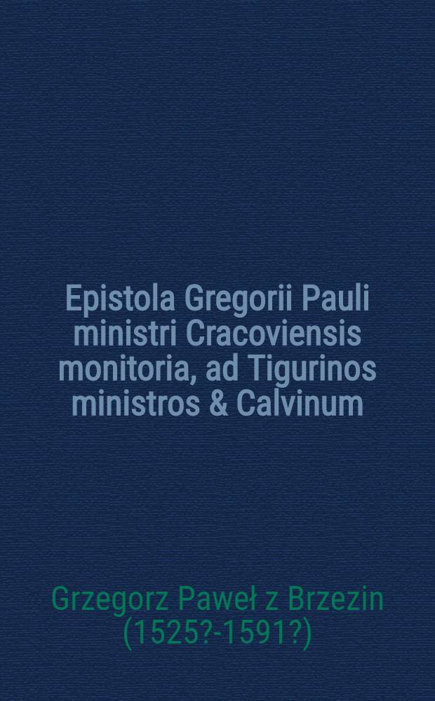 Epistola Gregorii Pauli ministri Cracoviensis monitoria, ad Tigurinos ministros & Calvinum; ubi etiam confessionem suam de Deo, & Deo Filio, tum de Spiritu Sancto edit, adversus calumniatores.