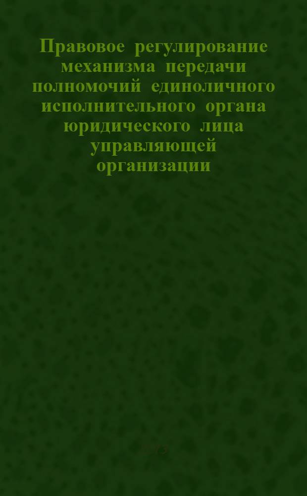 Правовое регулирование механизма передачи полномочий единоличного исполнительного органа юридического лица управляющей организации : автореф. дис. на соиск. учен. степ. к.ю.н. : специальность 12.00.03 <Гражданское право; предпринимательское право; семейное право; международное частное право>