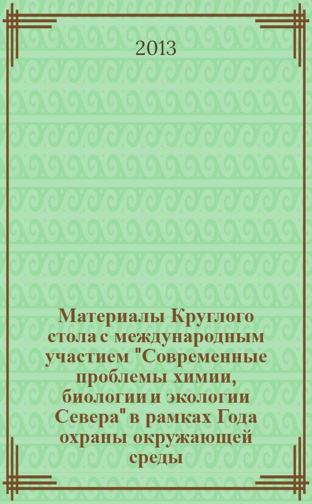 Материалы Круглого стола с международным участием "Современные проблемы химии, биологии и экологии Севера" в рамках Года охраны окружающей среды, 23 мая 2013 г.