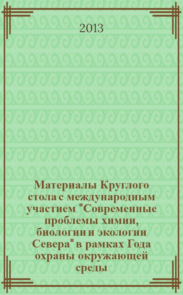 Материалы Круглого стола с международным участием "Современные проблемы химии, биологии и экологии Севера" в рамках Года охраны окружающей среды, 23 мая 2013 г.