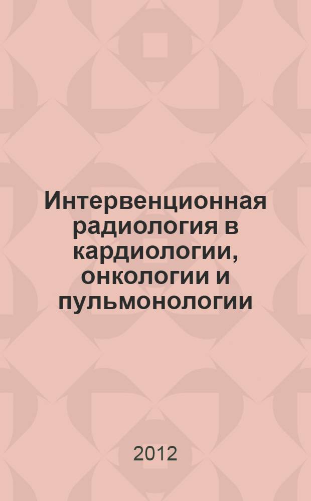 Интервенционная радиология в кардиологии, онкологии и пульмонологии : материалы IV Научно-практической конференции Северо-Западного федерального округа с международным участием (6-8 сентября 2012 г.)