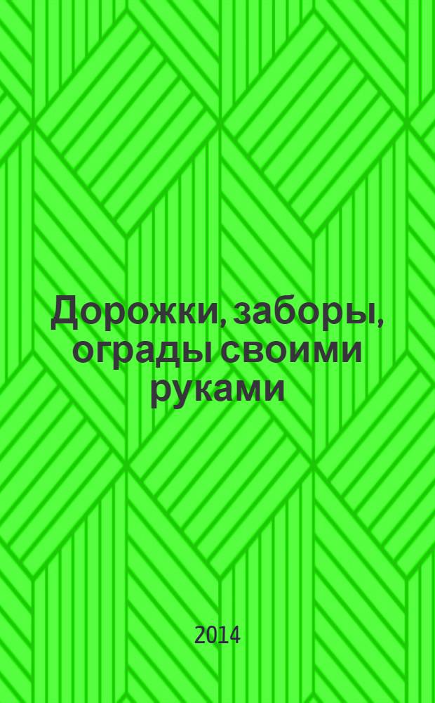 Дорожки, заборы, ограды своими руками : планирование участка, технологии создания, материалы и инструменты, пошаговые описания