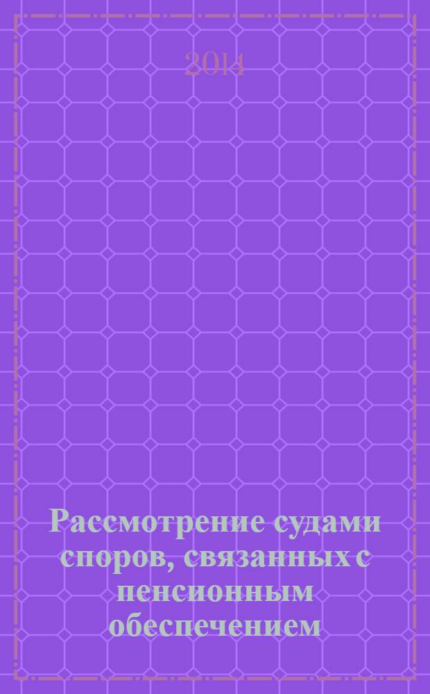 Рассмотрение судами споров, связанных с пенсионным обеспечением : научно-практическое пособие