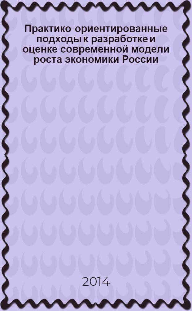 Практико-ориентированные подходы к разработке и оценке современной модели роста экономики России : монография