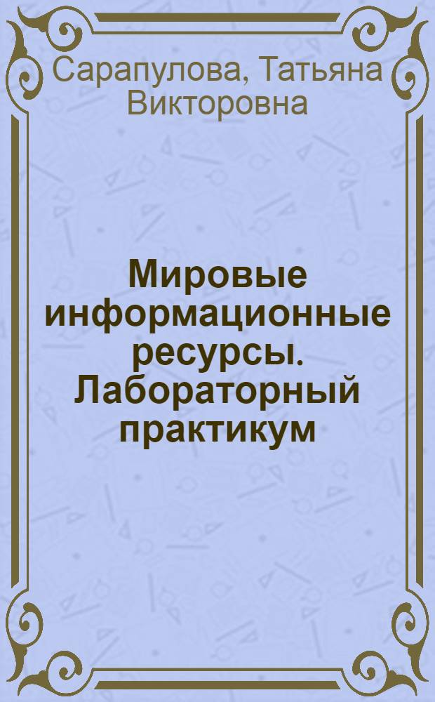 Мировые информационные ресурсы. Лабораторный практикум : электронное учебное издание для выполнения лабораторных работ по дисциплине "Мировые информационные ресурсы" : для студентов специальности 080801 "Прикладная информатика в экономике"