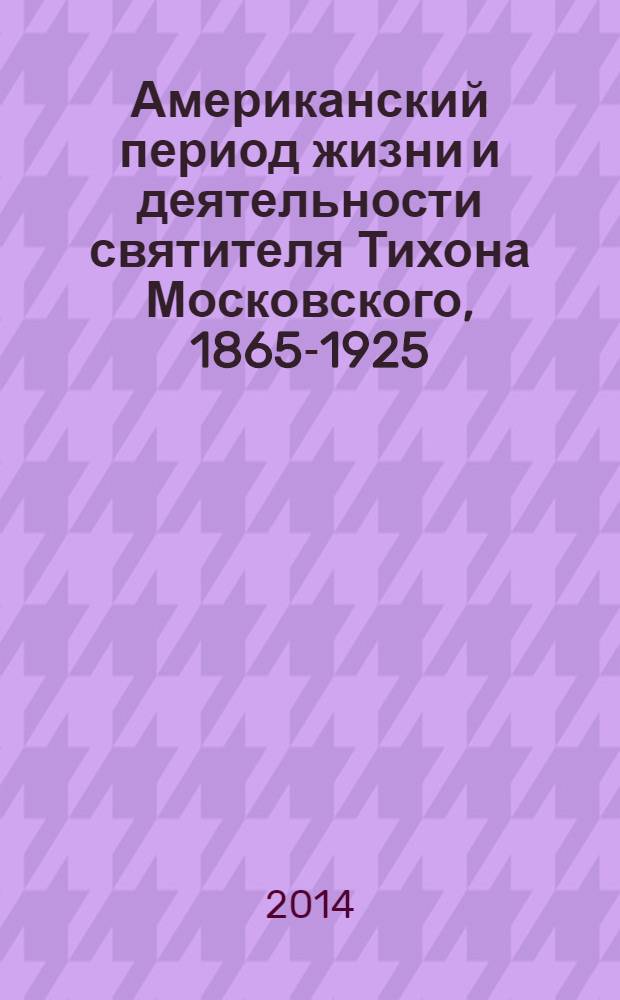 Американский период жизни и деятельности святителя Тихона Московского, [1865-1925] : документы