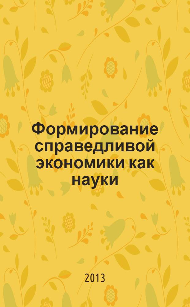 Формирование справедливой экономики как науки : сборник материалов Международной заочной научно-практической конференции, 29 ноября 2013 г