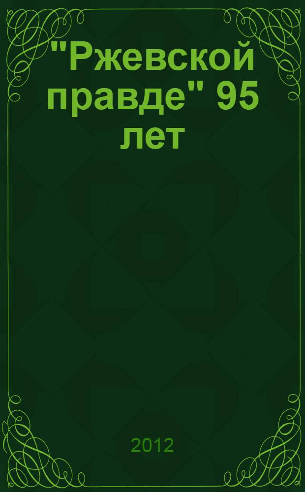 "Ржевской правде" 95 лет: это наша с тобой биография : по материалам газеты с 1917 по 2012 год