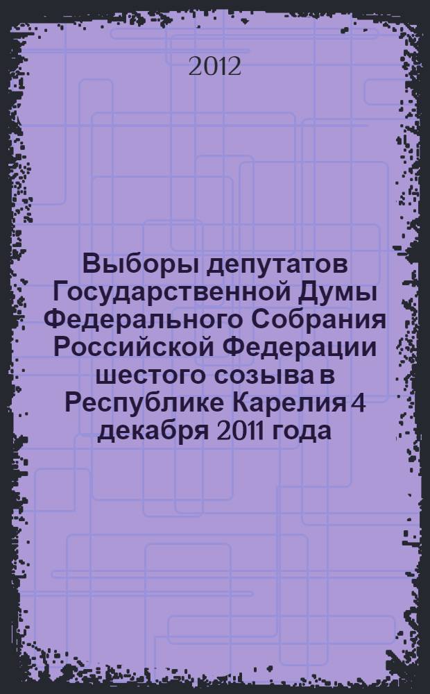 Выборы депутатов Государственной Думы Федерального Собрания Российской Федерации шестого созыва в Республике Карелия 4 декабря 2011 года : электоральная статистика