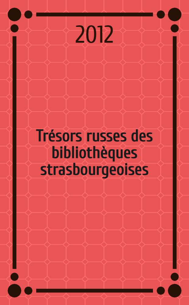 Trésors russes des bibliothèques strasbourgeoises : catalogue accompagne l'exposition du même nom, du 2 octobre au 10 novembre 2012, Strasbourg = Русские сокровища страсбургских библиотек