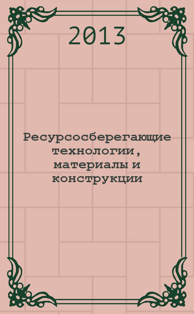 Ресурсосберегающие технологии, материалы и конструкции : материалы научно-практической конференции (17 апреля 2013 г.)