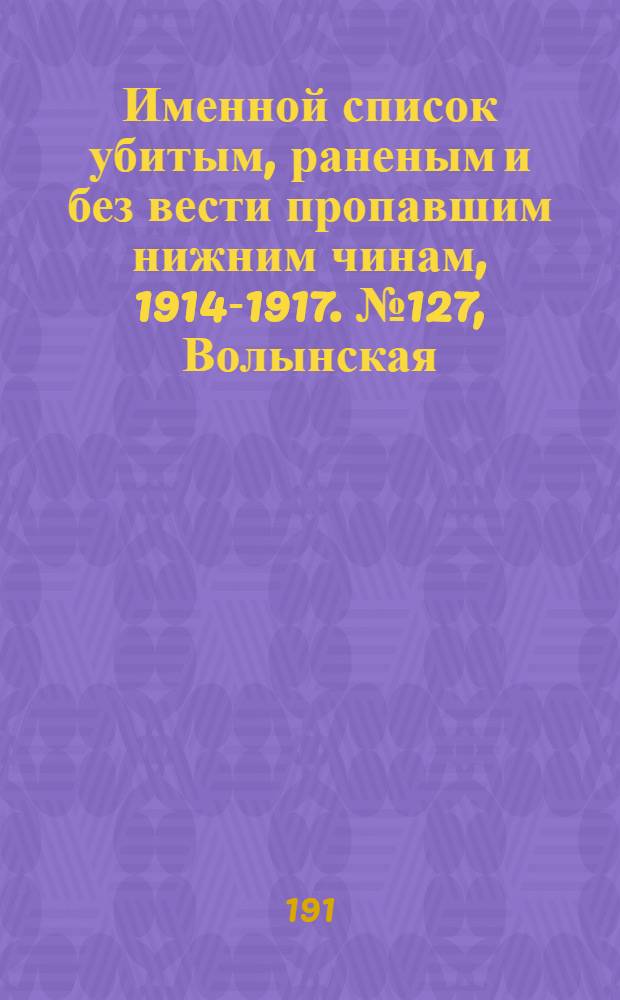 Именной список убитым, раненым и без вести пропавшим нижним чинам, [1914-1917]. № 127, Волынская, Воронежская, Вятская и Гродненская губернии, Обл. Войска Донского, Екатеринославская, Елисаветпольская и Енисейская губернии, Забайкальская обл., Иркутская, Казанская и Калишская губернии