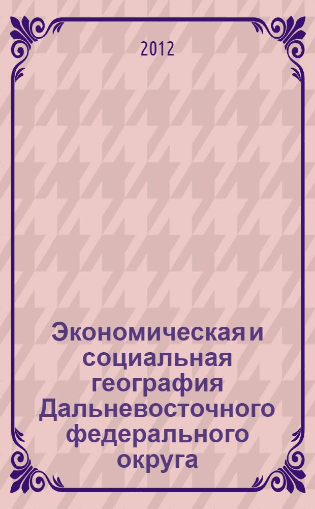 Экономическая и социальная география Дальневосточного федерального округа : учебное пособие для студентов высших учебных заведений, обучающихся по направлению "Экономика" и другим экономическим специальностям