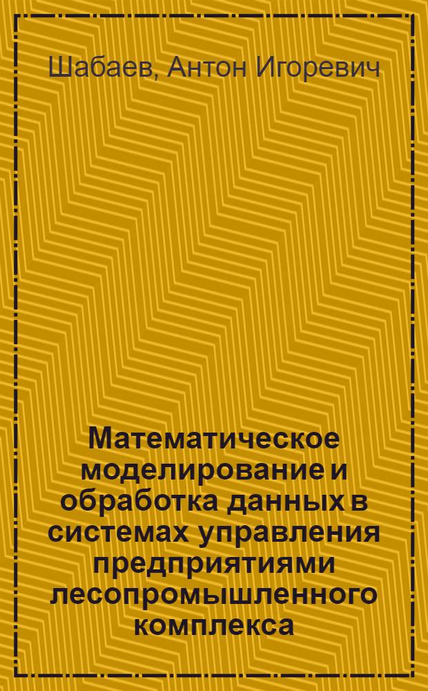 Математическое моделирование и обработка данных в системах управления предприятиями лесопромышленного комплекса : учебное пособие