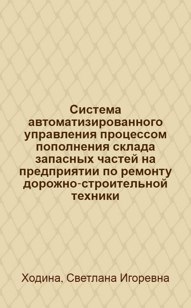 Система автоматизированного управления процессом пополнения склада запасных частей на предприятии по ремонту дорожно-строительной техники : автореф. дис. на соиск. уч. степ. к. т. н. : специальность 05.13.06 <Автоматизация и управление технологическими процессами и производствами по отраслям>