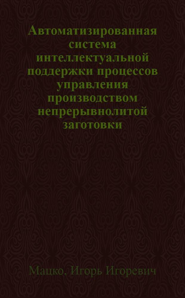 Автоматизированная система интеллектуальной поддержки процессов управления производством непрерывнолитой заготовки : автореф. дис. на соиск. уч. степ. к. т. н. : специальность 05.13.06 <Автоматизация и управление технологическими процессами и производствами по отраслям>
