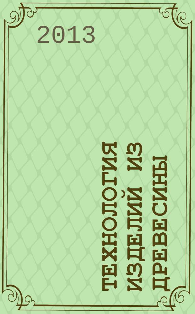 Технология изделий из древесины : учебное пособие для студентов лесоинженерного факультета